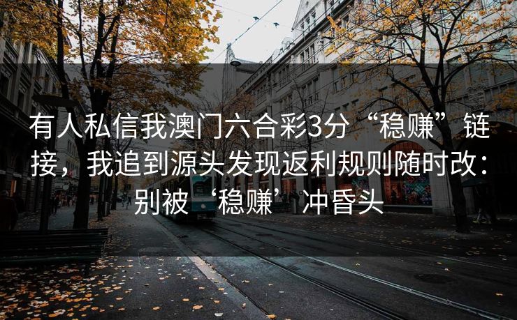 有人私信我澳门六合彩3分“稳赚”链接，我追到源头发现返利规则随时改：别被‘稳赚’冲昏头
