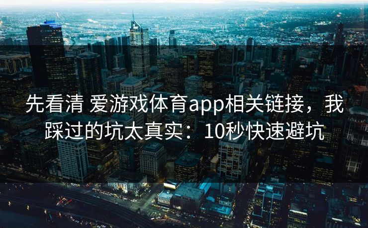 先看清 爱游戏体育app相关链接,我踩过的坑太真实:10秒快速避坑 先看清 爱游戏体育app相关链接,我踩过的坑太真实:10秒快速避坑