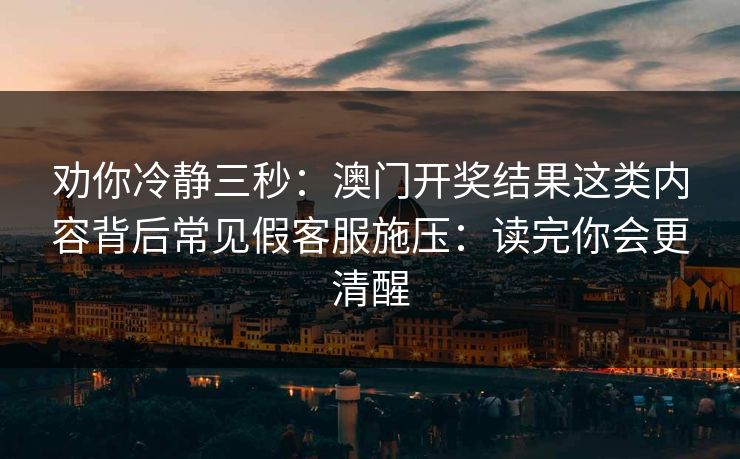 劝你冷静三秒:澳门开奖结果这类内容背后常见假客服施压:读完你会更清醒 劝你冷静三秒:澳门开奖结果这类内容背后常见假客服施压:读完你会更清醒