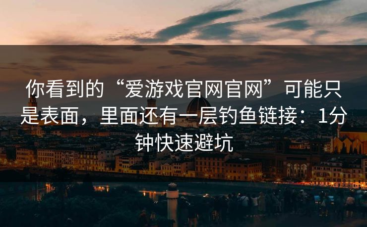 你看到的“爱游戏官网官网”可能只是表面，里面还有一层钓鱼链接：1分钟快速避坑