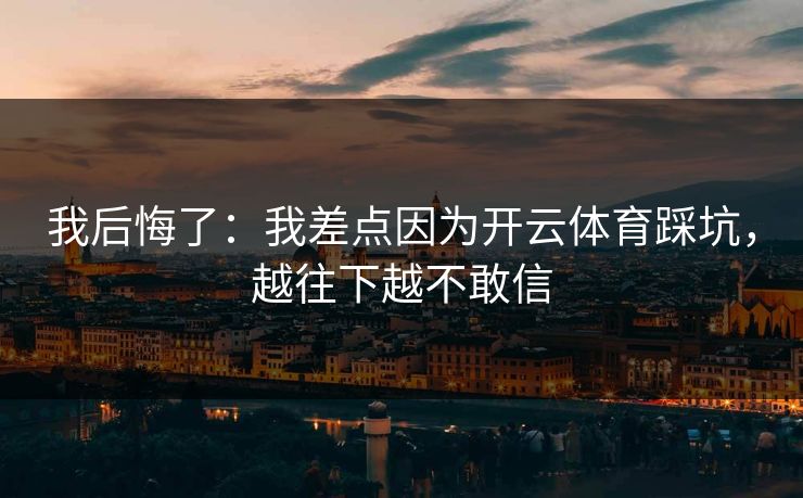 我后悔了：我差点因为开云体育踩坑，越往下越不敢信