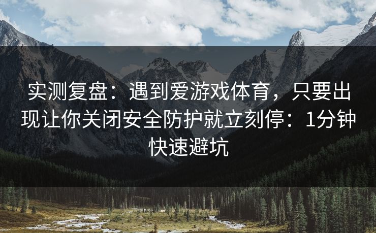 实测复盘：遇到爱游戏体育，只要出现让你关闭安全防护就立刻停：1分钟快速避坑