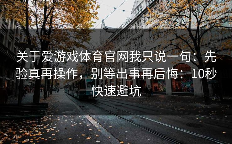 关于爱游戏体育官网我只说一句：先验真再操作，别等出事再后悔：10秒快速避坑