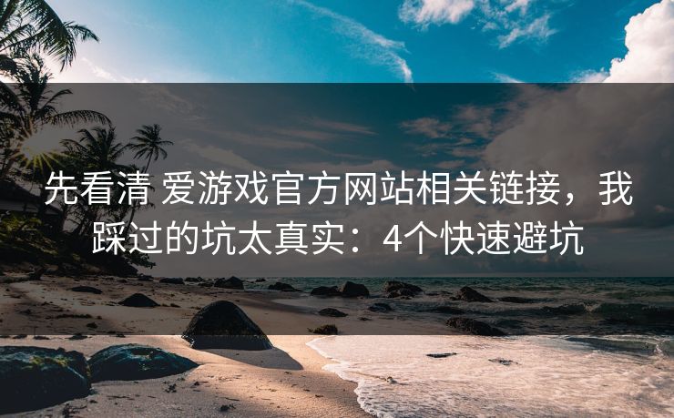 先看清 爱游戏官方网站相关链接，我踩过的坑太真实：4个快速避坑