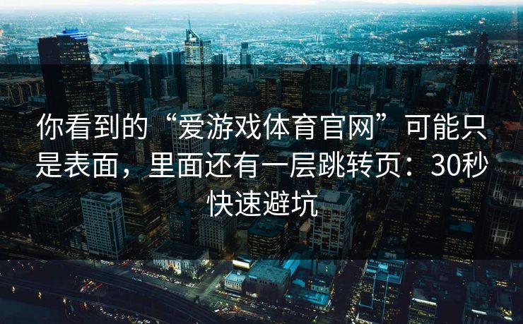 你看到的“爱游戏体育官网”可能只是表面,里面还有一层跳转页:30秒快速避坑 你看到的“爱游戏体育官网”可能只是表面,里面还有一层跳转页:30秒快速避坑
