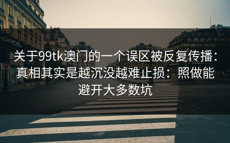 关于99tk澳门的一个误区被反复传播:真相其实是越沉没越难止损:照做能避开大多数坑 关于99tk澳门的一个误区被反复传播:真相其实是越沉没越难止损:照做能避开大多数坑