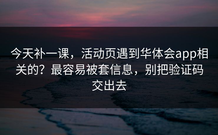 今天补一课,活动页遇到华体会app相关的?最容易被套信息,别把验证码交出去 今天补一课,活动页遇到华体会app相关的?最容易被套信息,别把验证码交出去