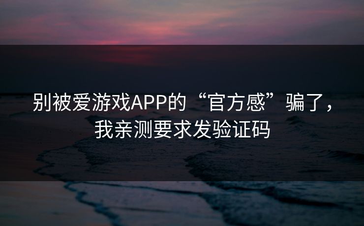 别被爱游戏APP的“官方感”骗了,我亲测要求发验证码 别被爱游戏APP的“官方感”骗了,我亲测要求发验证码
