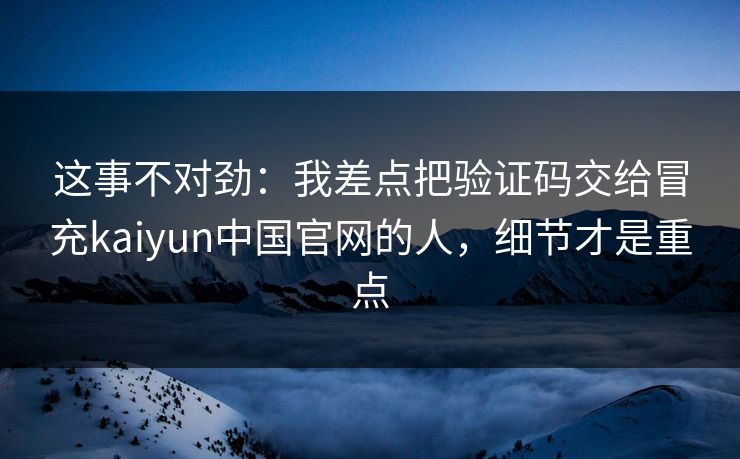 这事不对劲:我差点把验证码交给冒充kaiyun中国官网的人,细节才是重点 这事不对劲:我差点把验证码交给冒充kaiyun中国官网的人,细节才是重点