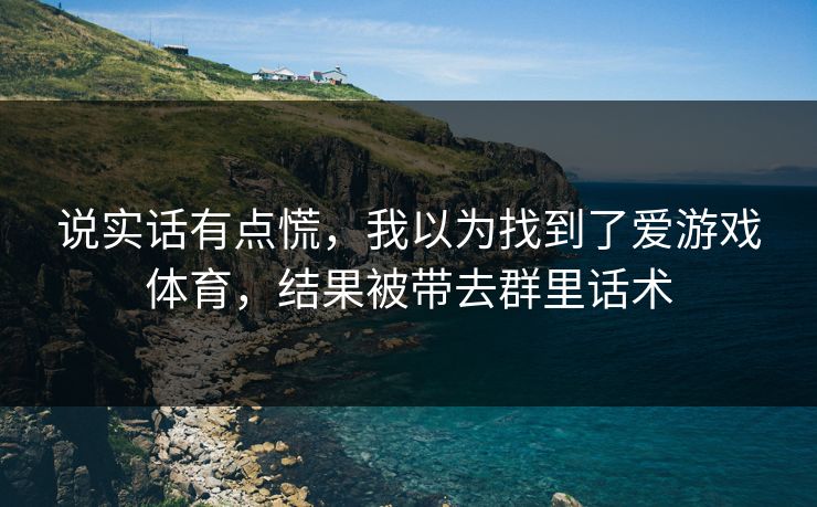 说实话有点慌,我以为找到了爱游戏体育,结果被带去群里话术 说实话有点慌,我以为找到了爱游戏体育,结果被带去群里话术